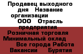 Продавец выходного дня › Название организации ­ O’stin, ООО › Отрасль предприятия ­ Розничная торговля › Минимальный оклад ­ 11 000 - Все города Работа » Вакансии   . Бурятия респ.